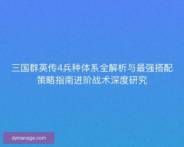 三国群英传4兵种体系全解析与最强搭配策略指南进阶战术深度研究