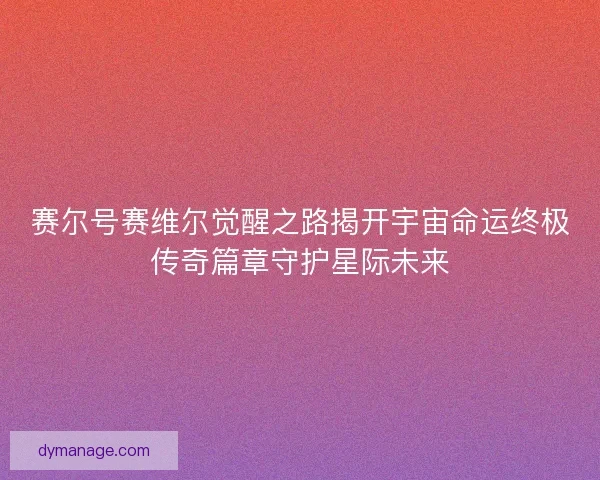 赛尔号赛维尔觉醒之路揭开宇宙命运终极传奇篇章守护星际未来