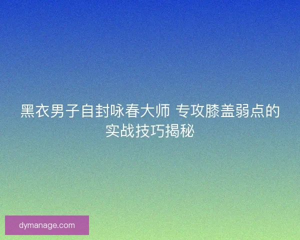 黑衣男子自封咏春大师 专攻膝盖弱点的实战技巧揭秘