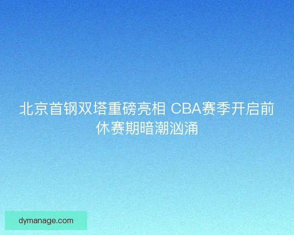 北京首钢双塔重磅亮相 CBA赛季开启前休赛期暗潮汹涌