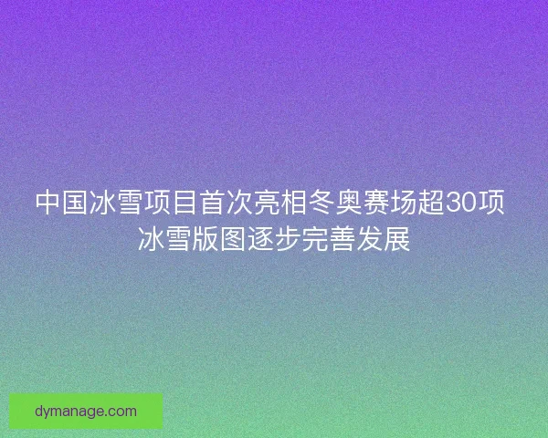 中国冰雪项目首次亮相冬奥赛场超30项 冰雪版图逐步完善发展