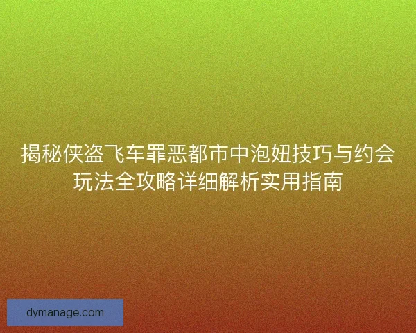 揭秘侠盗飞车罪恶都市中泡妞技巧与约会玩法全攻略详细解析实用指南