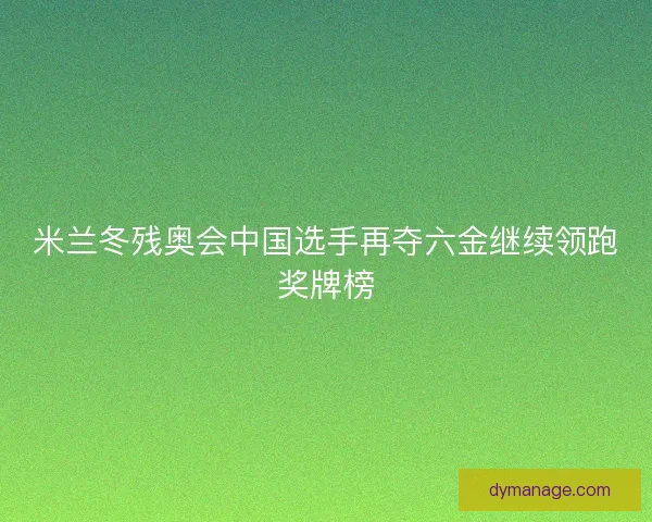米兰冬残奥会中国选手再夺六金继续领跑奖牌榜