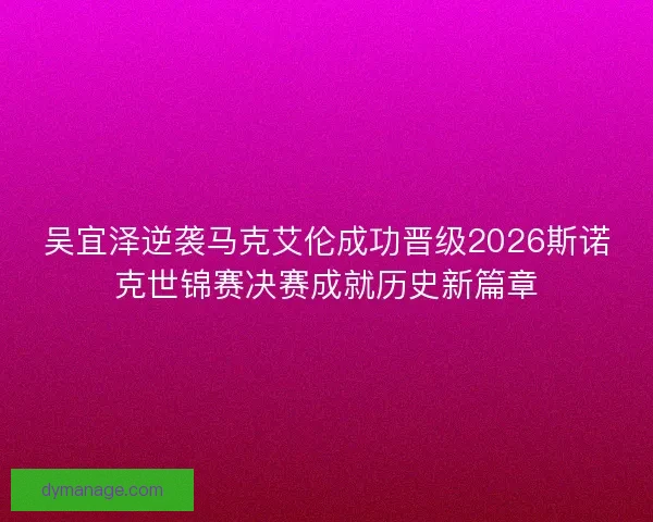 吴宜泽逆袭马克艾伦成功晋级2026斯诺克世锦赛决赛成就历史新篇章