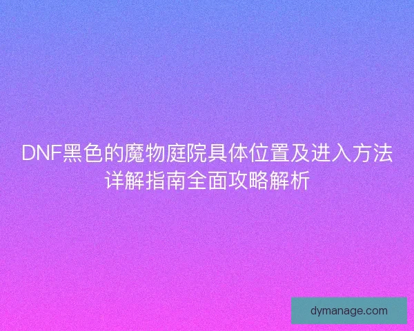 DNF黑色的魔物庭院具体位置及进入方法详解指南全面攻略解析