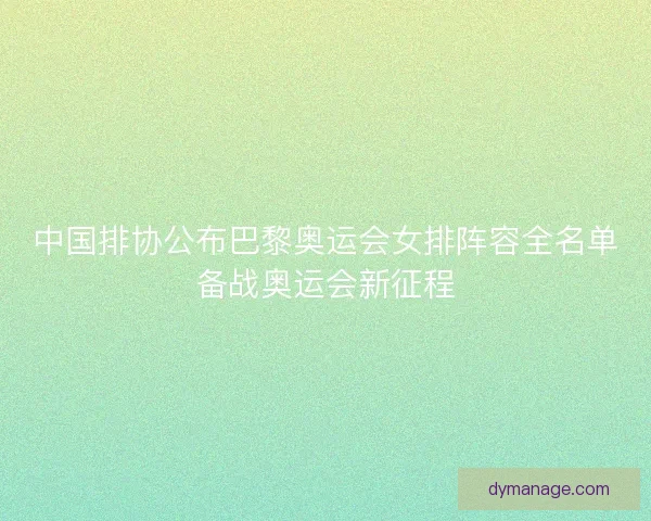 中国排协公布巴黎奥运会女排阵容全名单备战奥运会新征程
